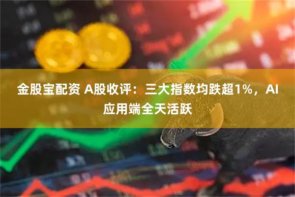 金股宝配资 A股收评：三大指数均跌超1%，AI应用端全天活跃