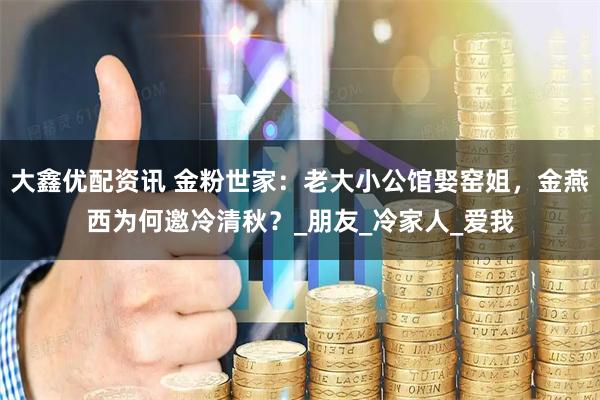 大鑫优配资讯 金粉世家：老大小公馆娶窑姐，金燕西为何邀冷清秋？_朋友_冷家人_爱我