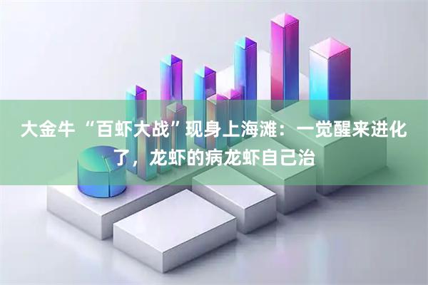 大金牛 “百虾大战”现身上海滩：一觉醒来进化了，龙虾的病龙虾自己治