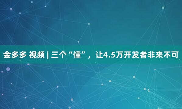 金多多 视频 | 三个“懂”，让4.5万开发者非来不可