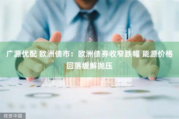 广源优配 欧洲债市：欧洲债券收窄跌幅 能源价格回落缓解抛压