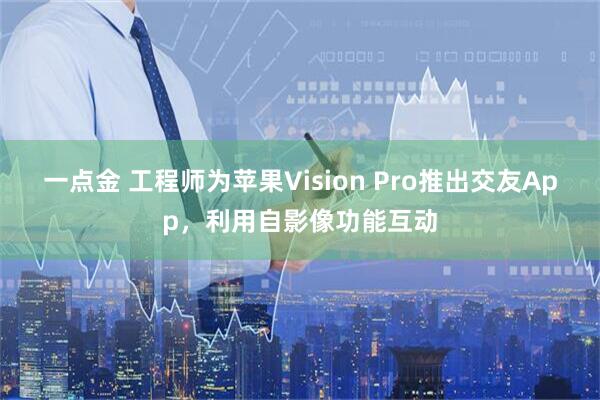 一点金 工程师为苹果Vision Pro推出交友App，利用自影像功能互动