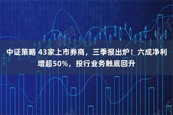中证策略 43家上市券商,三季报出炉!六成净利增超50%,投行业务触底回升